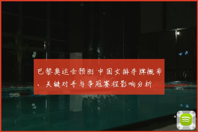 巴黎奥运会预测 中国女排夺牌概率、关键对手与争冠赛程影响分析