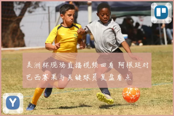 美洲杯现场直播视频回看 阿根廷对巴西赛果与关键球员复盘看点