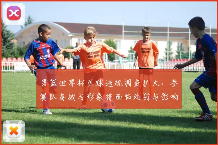 男篮世界杯买球违规调查扩大，参赛队备战与形象将面临处罚与影响