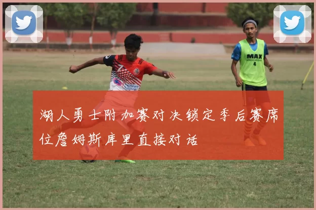 湖人勇士附加赛对决锁定季后赛席位詹姆斯库里直接对话