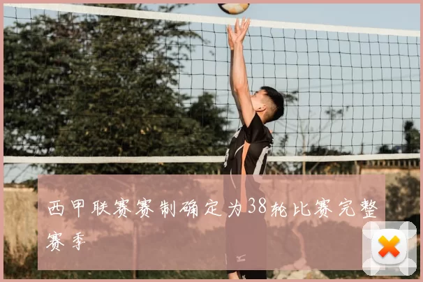 西甲联赛赛制确定为38轮比赛完整赛季