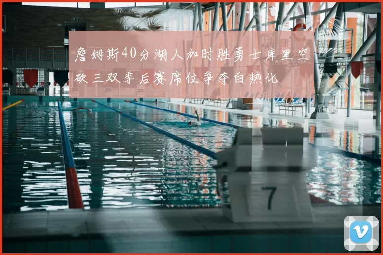 詹姆斯40分湖人加时胜勇士库里空砍三双季后赛席位争夺白热化